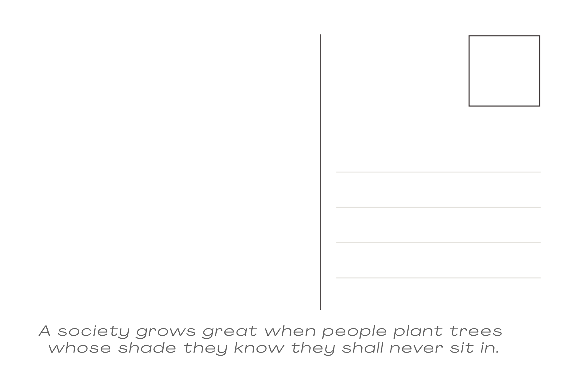 Postcard back: A society grows great when people plant trees whose shade they know they shall never sit in.